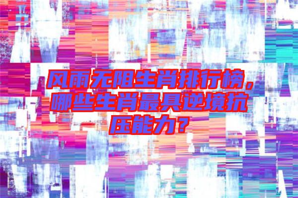 風雨無阻生肖排行榜,哪些生肖最具逆境抗壓能力?