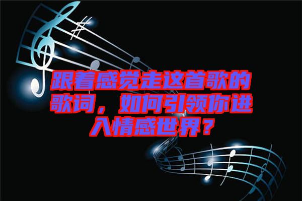 跟著感覺走這首歌的歌詞,如何引領你進入情感世界?