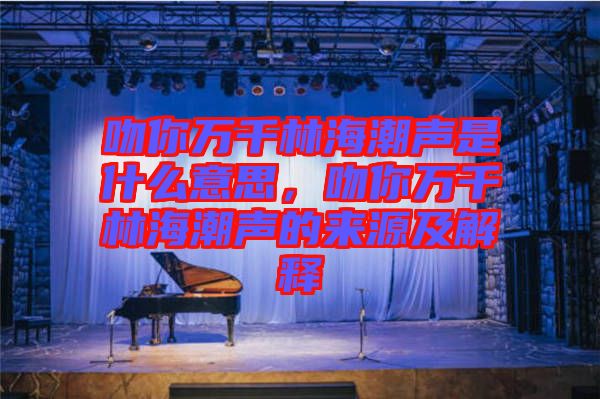 吻你萬千林海潮聲是什么意思，吻你萬千林海潮聲的來源及解釋