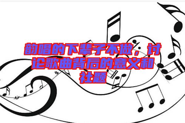 韻唱的下輩子不做，討論歌曲背后的意義和社題