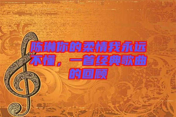 陳琳你的柔情我永遠不懂,一首經典歌曲的回顧