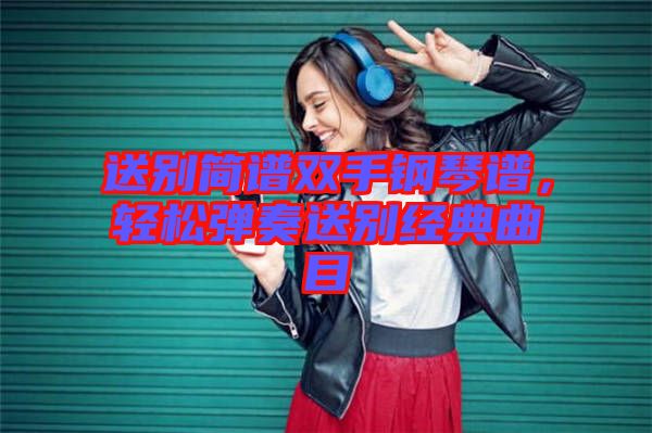 送別簡譜雙手鋼琴譜，輕松彈奏送別經典曲目