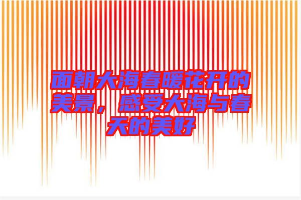 面朝大海春暖花開的美景，感受大海與春天的美好