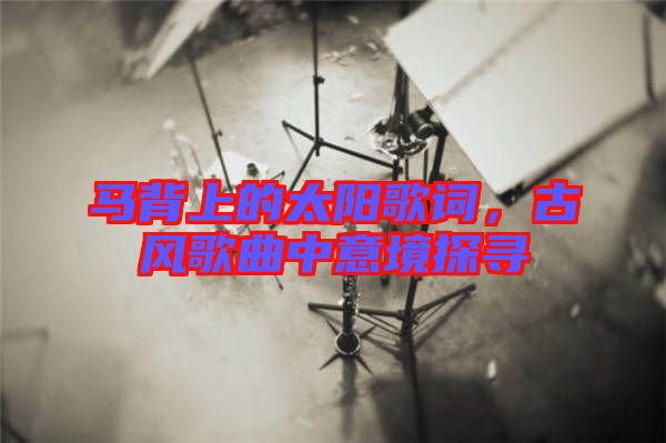 馬背上的太陽歌詞,古風歌曲中意境探尋