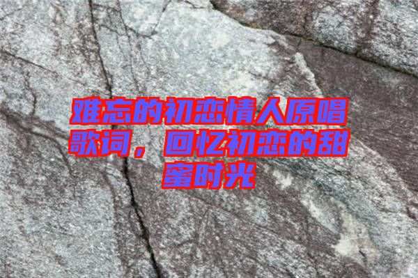 難忘的初戀情人原唱歌詞，回憶初戀的甜蜜時光