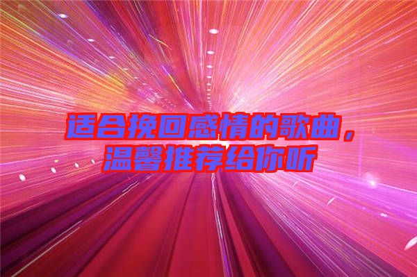 適合挽回感情的歌曲，溫馨推薦給你聽(tīng)