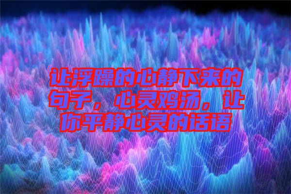 讓浮躁的心靜下來(lái)的句子，心靈雞湯，讓你平靜心靈的話語(yǔ)