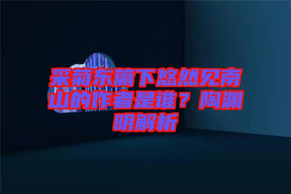 采菊東籬下悠然見南山的作者是誰？陶淵明解析