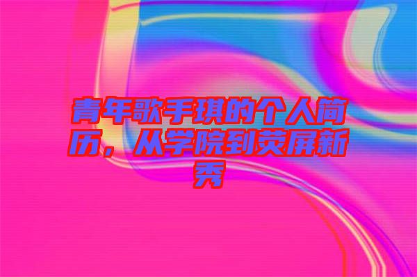 青年歌手琪的個人簡歷,從學(xué)院到熒屏新秀