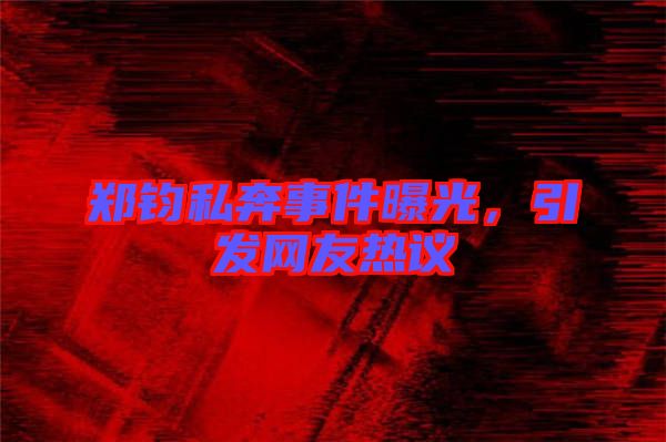 鄭鈞私奔事件曝光,引發(fā)網(wǎng)友熱議