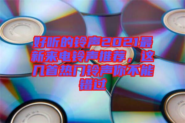 好聽的鈴聲2021最新來電鈴聲推薦,這幾首熱門鈴聲你不能錯(cuò)過