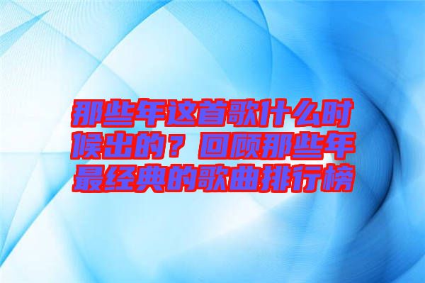 那些年這首歌什么時候出的？回顧那些年最經典的歌曲排行榜