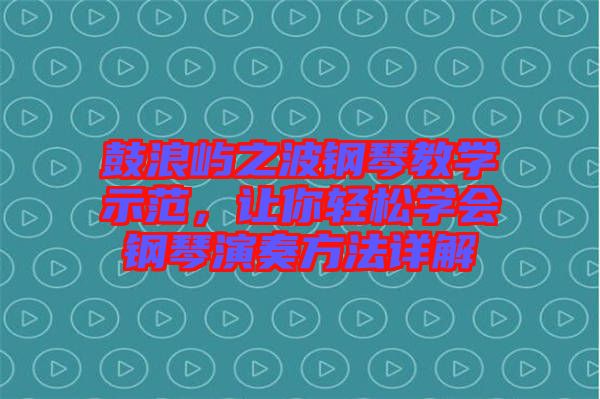 鼓浪嶼之波鋼琴教學示范，讓你輕松學會鋼琴演奏方法詳解