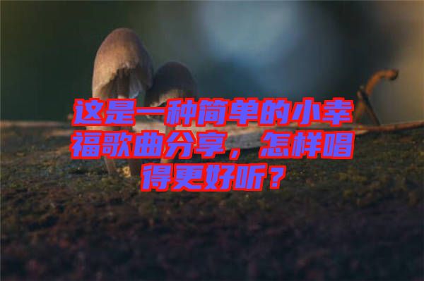 這是一種簡單的小幸福歌曲分享,怎樣唱得更好聽?