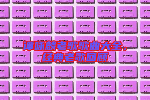 譚詠麟老歌歌曲大全,經(jīng)典老歌回顧