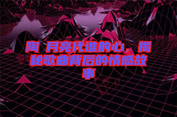 陶喆月亮代誰的心,揭秘歌曲背后的情感故事