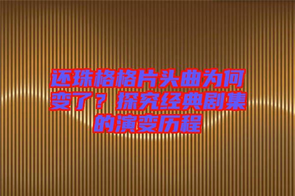 還珠格格片頭曲為何變了?探究經典劇集的演變歷程