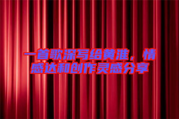 一首歌深寫給黃淮，情感達(dá)和創(chuàng)作靈感分享