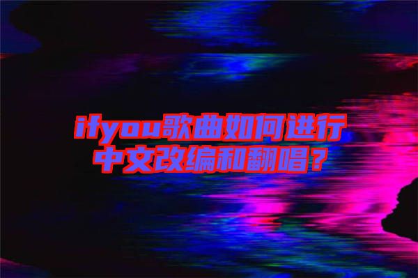ifyou歌曲如何進行中文改編和翻唱?