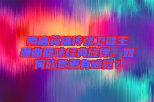 隋唐英雄傳張衛健主題曲回味經典旋律,如何欣賞更有感覺?