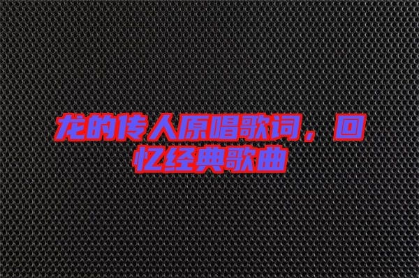 龍的傳人原唱歌詞,回憶經(jīng)典歌曲