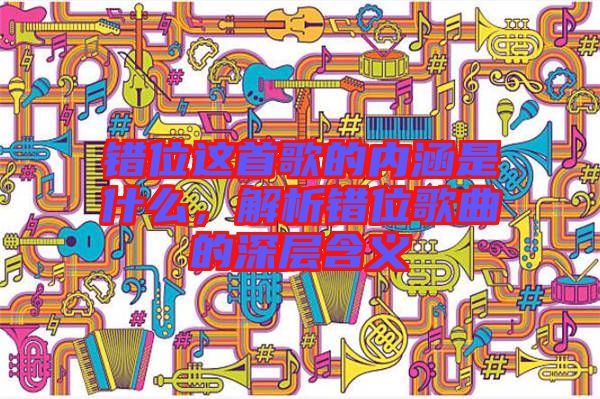 錯位這首歌的內涵是什么，解析錯位歌曲的深層含義