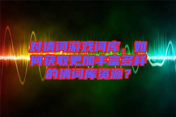 對猜詞游戲詞庫，如何獲取更加豐富多樣的猜詞庫資源？