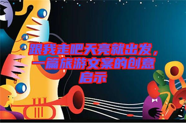 跟我走吧天亮就出發，一篇旅游文案的創意啟示