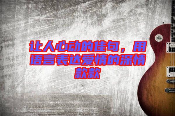 讓人心動(dòng)的佳句,用語言表達(dá)愛情的深情款款