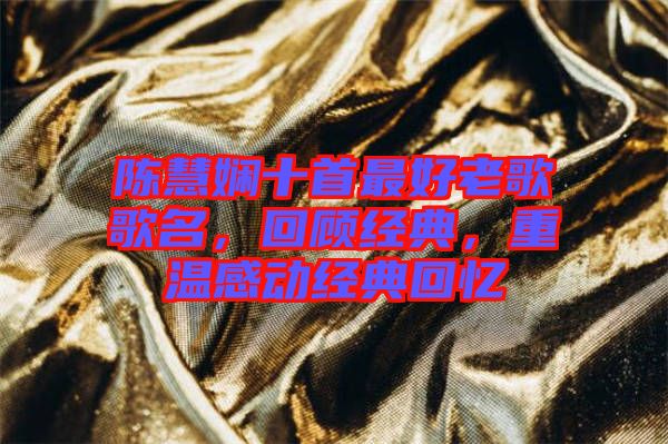 陳慧嫻十首最好老歌歌名,回顧經(jīng)典,重溫感動(dòng)經(jīng)典回憶
