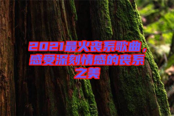 2021最火喪系歌曲,感受深刻情感的喪系之美