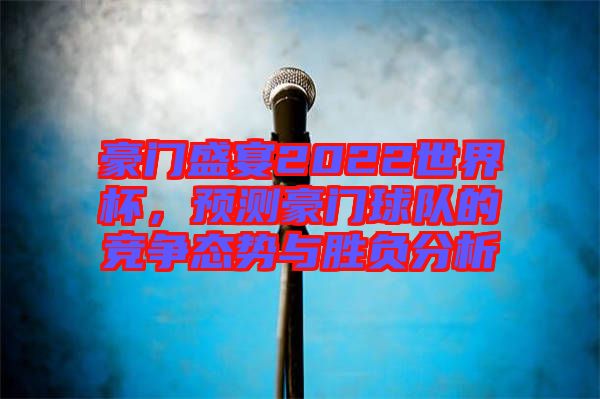 豪門盛宴2022世界杯,預測豪門球隊的競爭態勢與勝負分析