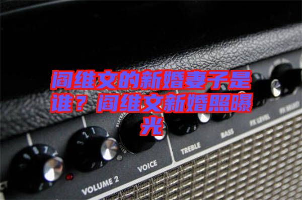 閻維文的新婚妻子是誰?閻維文新婚照曝光