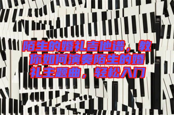 陌生的婚禮吉他譜,教你如何演奏陌生的婚禮主題曲,輕松入門