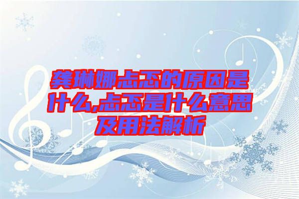 龔琳娜忐忑的原因是什么,忐忑是什么意思及用法解析