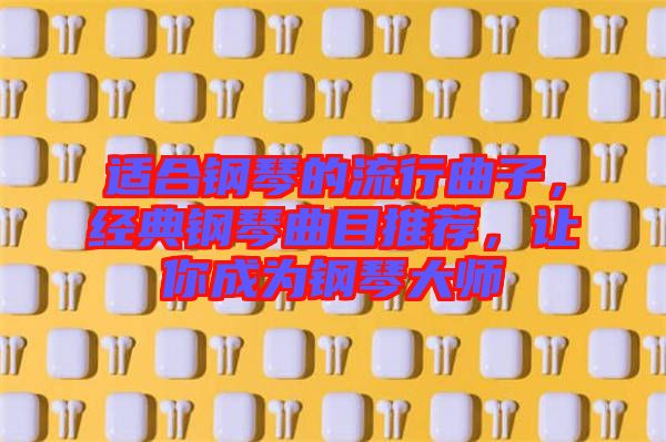 適合鋼琴的流行曲子，經典鋼琴曲目推薦，讓你成為鋼琴大師