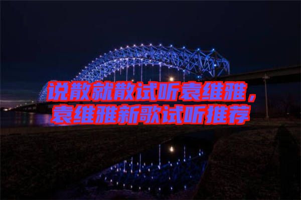 說散就散試聽袁維雅,袁維雅新歌試聽推薦