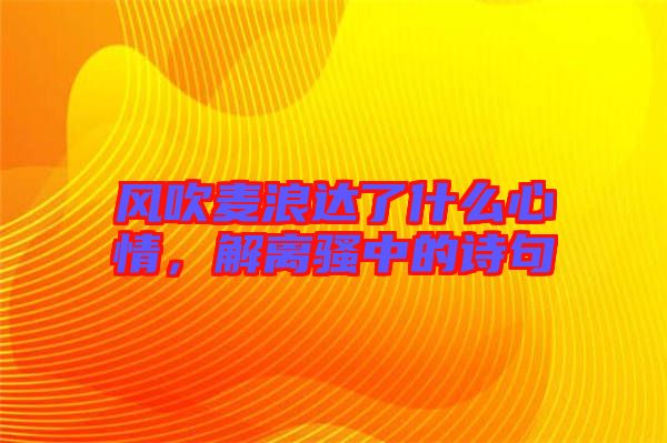 風吹麥浪達了什么心情，解離騷中的詩句