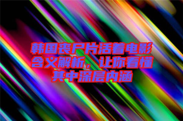 韓國喪尸片活著電影含義解析,讓你看懂其中深層內涵
