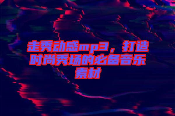 走秀動感mp3，打造時尚秀場的必備音樂素材