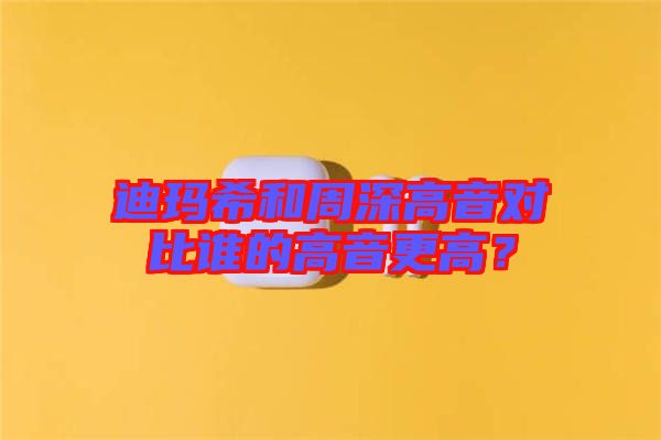 迪瑪希和周深高音對(duì)比誰(shuí)的高音更高?