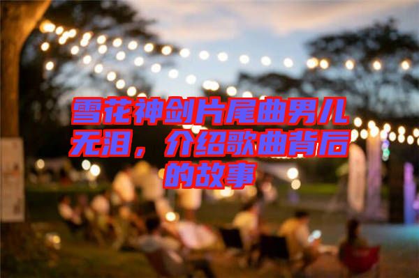 雪花神劍片尾曲男兒無淚，介紹歌曲背后的故事