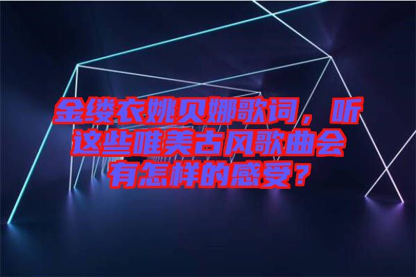 金縷衣姚貝娜歌詞,聽這些唯美古風歌曲會有怎樣的感受?