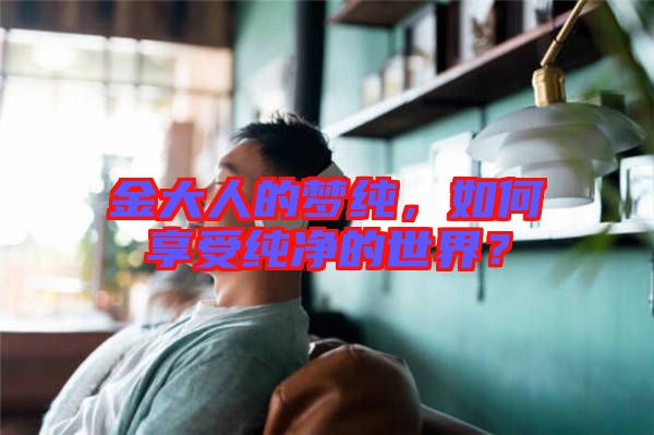 金大人的夢純，如何享受純凈的世界？