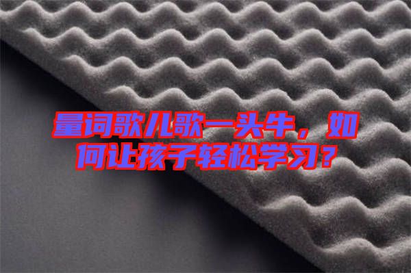 量詞歌兒歌一頭牛,如何讓孩子輕松學(xué)習(xí)?