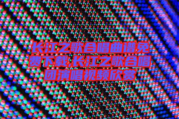 長江之歌合唱曲譜免費下載,長江之歌合唱團演唱視頻欣賞