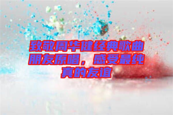 致敬周華健經典歌曲朋友原唱，感受最純真的友誼