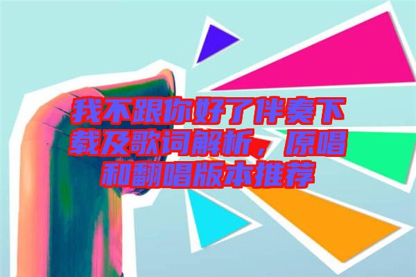 我不跟你好了伴奏下載及歌詞解析,原唱和翻唱版本推薦