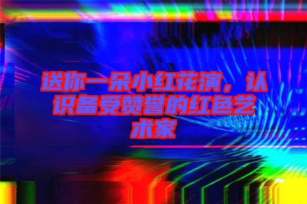 送你一朵小紅花演，認識備受贊譽的紅色藝術家