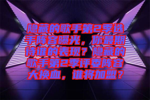 隱藏的歌手第2季選手陣容曝光，你最期待誰(shuí)的表現(xiàn)？隱藏的歌手第2季評(píng)委陣容大換血，誰(shuí)將加盟？